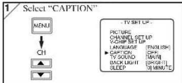 1 Select "CAPTION" MENU ↓ CH ▲ ▼ - TV SET UP - PICTURE CHANNEL SET UP V-CHIP SET UP LANGUAGE [ENGLISH] ▶ CAPTION [OFF] TV SOUND [M/W] BACK LIGHT [SKSH] SLEEP [MINUTE]