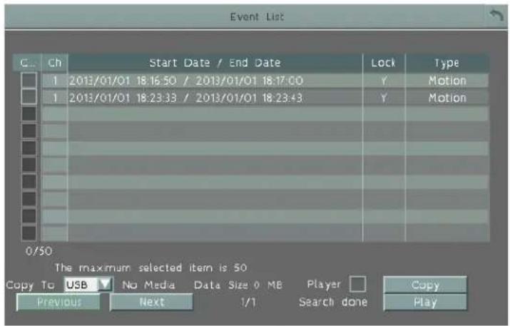 Event List C... Ch Start Date / End Date Lock Type 1 2013/01/01 18:16:50 / 2013/01/01 18:17:00 Y Motion 1 2013/01/01 18:23:33 / 2013/01/01 18:23:43 Y Motion 0/50 The maximum selected item is 50 Copy To USB ▼ No Media Data Size 0 MB Player □ Copy Previous Next 1/1 Search done Play