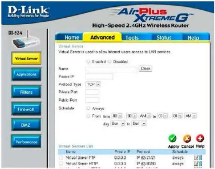 D-Link Building Networks for People High-Speed 2.4GHz Wireless Router DI-624 Virtual Server Virtual Server is used to allow Internet users access to LAN services. Enabled Disabled Name Clear Private IP Protocol Type TCP Private Port Public Port Schedule Always From time 00 00 AM to 00 00 AM day Sun to Sun Virtual Servers List Apply Cancel Help Name Private IP Protocol Schedule Virtual Server FTP 0.0.0 IP (0) 21/21 always Virtual Server HTTP 0.0.0 IP (0) 80/80 always