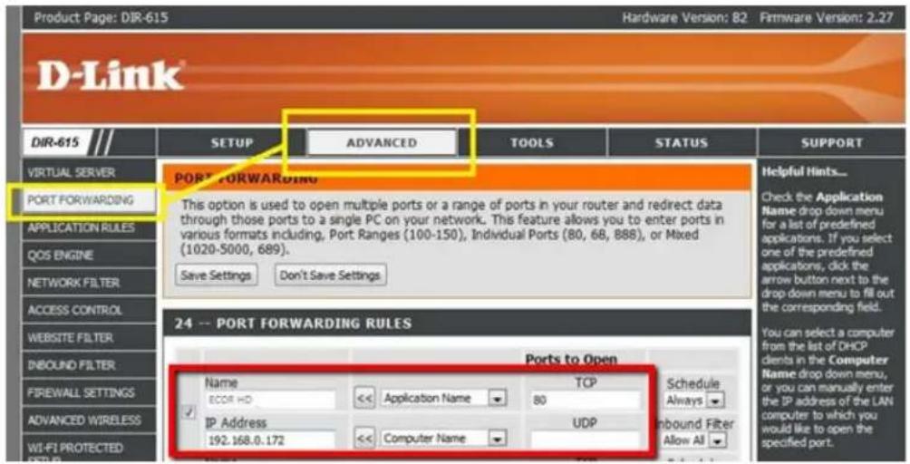 Product Page: DIR-615 Hardware Version: 82 Firmware Version: 2.27 D-Link® DIR-615 SETUP ADVANCED TOOLS STATUS SUPPORT VIRTUAL SERVER PORT FORWARDING This option is used to open multiple ports or a range of ports in your router and redirect data through those ports to a single PC on your network. This feature allows you to enter ports in various formats including, Port Ranges (100-150), Individual Ports (80, 68, 888), or Mixed (1020-5000, 689). Save Settings Don't Save Settings 24 -- PORT FORWARDING RULES Ports to Open Name TCP Schedule ECOR HD Application Name 80 Always IP Address UDP Inbound Filter Allow All 192.168.0.172 Computer Name