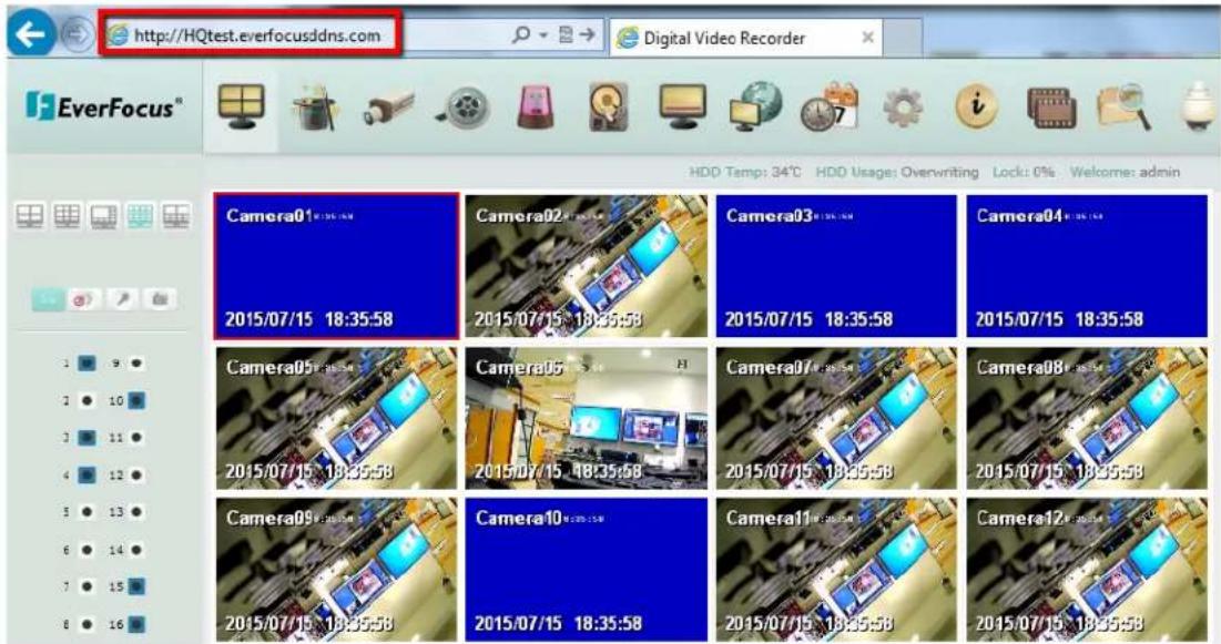 http://HQtest.everfocusddns.com Digital Video Recorder EverFocus® HDD Temp: 34°C HDD Usage: Overwriting Lock: 0% Welcome: admin Camera01 2015/07/15 18:35:58 Camera02 2015/07/15 18:35:58 Camera03 2015/07/15 18:35:58 Camera04 2015/07/15 18:35:58 Camera05 2015/07/15 18:35:58 Camera06 2015/07/15 18:35:58 Camera07 2015/07/15 18:35:58 Camera08 2015/07/15 18:35:58 Camera09 2015/07/15 18:35:58 Camera10 2015/07/15 18:35:58 Camera11 2015/07/15 18:35:58 Camera12