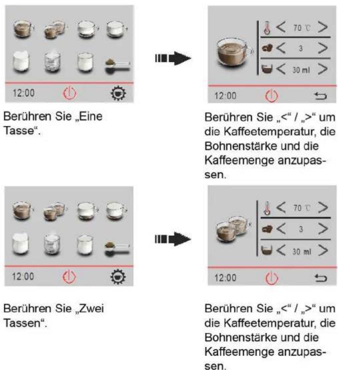 Berühren Sie „Eine Tasse“. Berühren Sie „“ um die Kaffeetemperatur, die Bohnenstärke und die Kaffeemenge anzupassen. Berühren Sie „Zwei Tassen“. Berühren Sie „“ um die Kaffeetemperatur, die Bohnenstärke und die Kaffeemenge anzupassen.