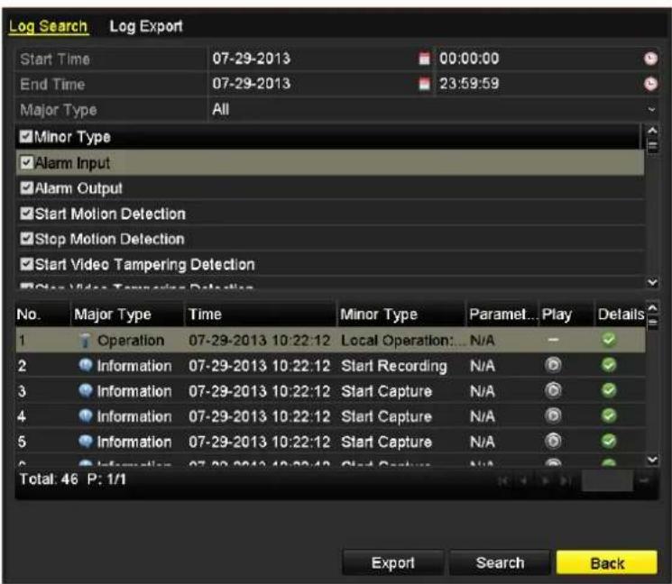 Log Search Log Export Start Time 07-29-2013 00:00:00 End Time 07-29-2013 23:59:59 Major Type All Minor Type Alarm Input Alarm Output Start Motion Detection Stop Motion Detection Start Video Tampering Detection Clear Video Tampering Detection No. Major Type Time Minor Type Paramet... Play Details 1 Operation 07-29-2013 10:22:12 Local Operation: N/A 2 Information 07-29-2013 10:22:12 Start Recording N/A 3 Information 07-29-2013 10:22:12 Start Capture N/A 4 Information 07-29-2013 10:22:12 Start Capture N/A 5 Information 07-29-2013 10:22:12 Start Capture N/A 6 Information 07-29-2013 10:22:12 Clad Capture N/A Total: 46 P: 1/1 Export Search Back
