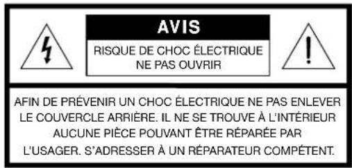 AVIS RISQUE DE CHOC ÉLECTRIQUE NE PAS OUVRIR AFIN DE PRÉVENIR UN CHOC ÉLECTRIQUE NE PAS ENLEVER LE COUVERCLE ARRIÈRE. IL NE SE TROUVE À L'INTÉRIEUR AUCUNE PIÈCE POUVANT ÊTRE RÉPARÉE PAR L'USAGER. S'ADRESSER À UN RÉPARATEUR COMPÉTENT.