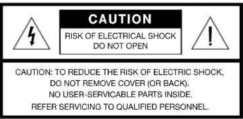 CAUTION RISK OF ELECTRICAL SHOCK DO NOT OPEN CAUTION: TO REDUCE THE RISK OF ELECTRIC SHOCK, DO NOT REMOVE COVER (OR BACK). NO USER-SERVICABLE PARTS INSIDE. REFER SERVICING TO QUALIFIED PERSONNEL.
