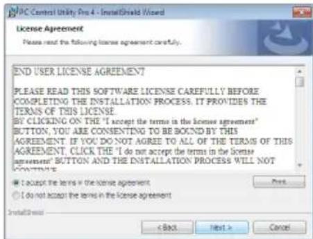 PC Control Utility Pro 4 - InstallShield Wizard License Agreement Please read the following license agreement carefully. END USER LICENSE AGREEMENT PLEASE READ THIS SOFTWARE LICENSE CAREFULLY BEFORE COMPLETING THE INSTALLATION PROCESS. IT PROVIDES THE TERMS OF THIS LICENSE BY CLICKING ON THE "I accept the terms in the license agreement" BUTTON, YOU ARE CONSENTING TO BE BOUND BY THIS AGREEMENT. IF YOU DO NOT AGREE TO ALL OF THE TERMS OF THIS AGREEMENT, CLICK THE "I do not accept the terms in the license agreement" BUTTON AND THE INSTALLATION PROCESS WILL NOT CONTENTS ● I accept the terms in the license agreement ○ I do not accept the terms in the license agreement InstallShield < Back Next > Cancel