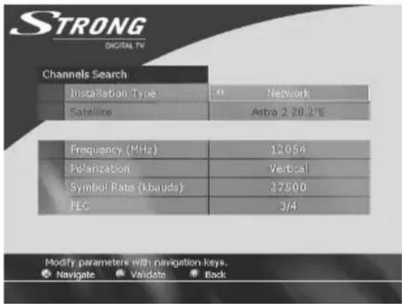 STRONG DIGITAL TV Channels Search Installation Type Network Satellite Astra 2.28.2 € Frequency (MHz) 12054 Polarization Vertical Symbol Rate (kbauds) 27500 FEC 3/4 Modify parameters with navigation keys. Navigate Validate Back