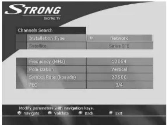 STRONG DIGITAL TV Channels Search Installation Type Network Satellite Sirius S*E Frequency (MHz) 12054 Polarization Vertical Symbol Rate (kbauds) 27500 FEC 3/4 Modify parameters with navigation keys. Navigate Validate Back Exit