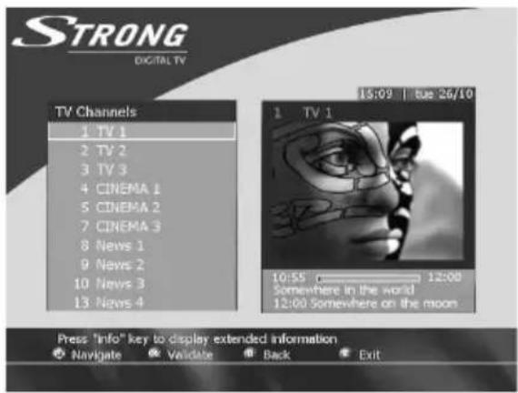 STRONG DIGITAL TV TV Channels 1 TV 1 2 TV 2 3 TV 3 4 CINEMA 1 5 CINEMA 2 7 CINEMA 3 8 News 1 9 News 2 10 News 3 13 News 4 15:09 Tue 26/10 1 TV 1 10:55 p——————— 12:00 Somewhere in the world 12:00 Somewhere on the moon Press "Info" key to display extended information Navigate Validate Back Exit