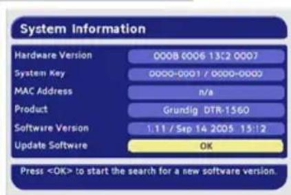 System Information Hardware Version 000B 0006 13:2 0007 System Key 0000-0001 / 0000-0002 MAC Address n/a Product Grundig DTR-1560 Software Version 1.11 / Sep 14 2005 15:12 Update Software OK Press to start the search for a new software version.