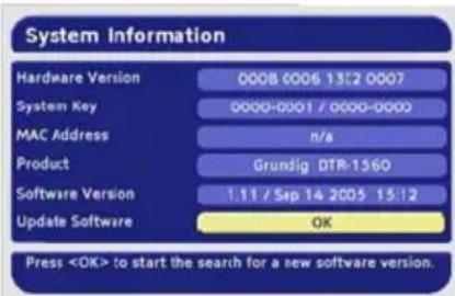 System Information Hardware Version 0008 0006 13:2 0007 System Key 0000-0001 / 0000-0000 MAC Address n/a Product Grundig DTR-1560 Software Version 1.11 / Sep 14 2005 15:12 Update Software OK Press to start the search for a new software version.