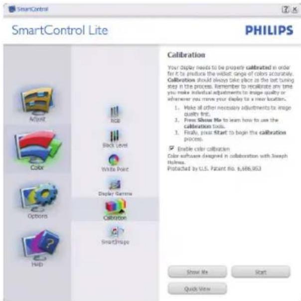 SmartControl Lite PHILIPS Calibration Your display needs to be properly calibrated in order for it to produce the world's range of colors accurately. Calibration should always take place as the last tuning step in the process. Remember to recalculate any time you make individual adjustments to image quality or whenever you move your display to a new location. 1. Make all other necessary adjustments to image quality first. 2. Press Show Me to learn how to use the calibration tools. 3. Finally, your Start to begin the calibration process. Enable color calibration Color software designed in collaboration with Joseph Helms. Protected by U.S. Patent No. 6,686,053 Show Me Start Quick View