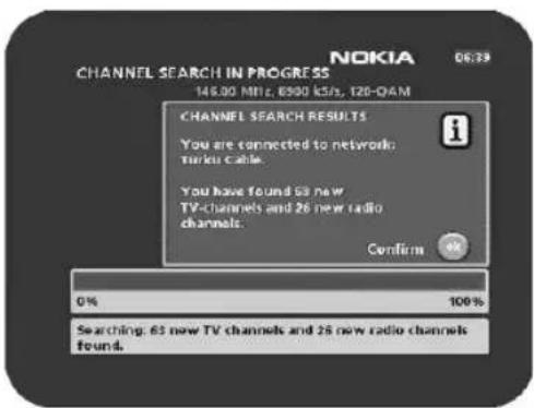 NOKIA CHANNEL SEARCH IN PROGRESS 146.00 MHz, 8500 kV/s, 126-0AM CHANNEL SEARCH RESULTS You are connected to network Turku Cable. You have found 63 new TV-channels and 26 new radio channels. Confirm 0% 100% Searching: 63 new TV channels and 26 new radio channels found.