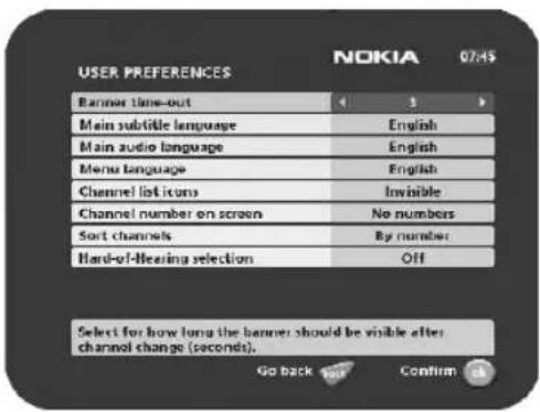 USER PREFERENCES NOKIA 07:45 Banner time-out < 3 > Main subtile language English Main audio language English Menu language English Channel list icons Invisible Channel number on screen No numbers Sort channels By number Hard-of-Mearing selection Off Select for how long the banner should be visible after channel change (seconds). Go back Confirm