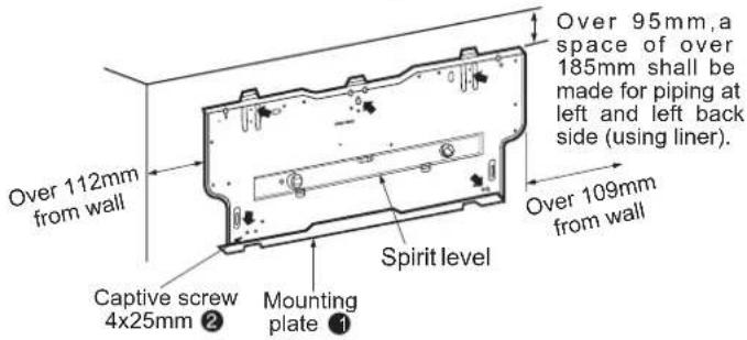 Over 112mm from wall Captive screw 4x25mm ② Mounting plate ① Spirit level Over 95mm, a space of over 185mm shall be made for piping at left and left back side (using liner). Over 109mm from wall