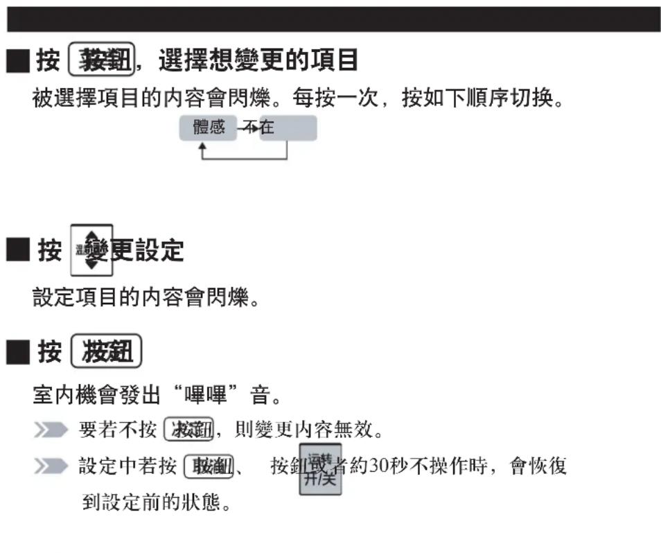■ 按 較鈕,選擇想變更的項目 被選擇項目的內容會閃爍。每按一次,按如下順序切換。 體感 不在 ■ 按 較鈕設定 設定項目的內容會閃爍。 ■ 按 較鈕 室內機會發出“嗶嗶”音。 ▶ 要若不按 較鈕,則變更內容無效。 ▶ 設定中若按 較鈕、 按鈕或者約30秒不操作時,會恢復到設定前的狀態。
