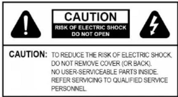 CAUTION RISK OF ELECTRIC SHOCK DO NOT OPEN CAUTION: TO REDUCE THE RISK OF ELECTRIC SHOCK, DO NOT REMOVE COVER (OR BACK). NO USER-SERVICEABLE PARTS INSIDE. REFER SERVICING TO QUALIFIED SERVICE PERSONNEL.