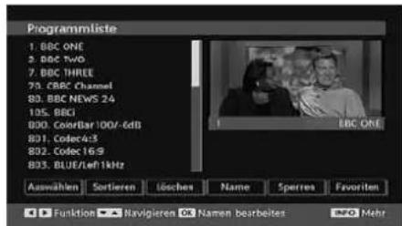 Programmliste 1. BBC ONE 2. BBC TWO 3. BBC THREE 4. BBC Channel 5. BBC NEWS 24 6. BBCI 7. ColorBar 100/-6dB 8. Codec4x3 9. Codec169 10. BLUE/tef1kHz B03. BLUE/tef1kHz EBC ONE Auswählen Sortieren Löschen Name Sperres Favoriten Funktion Navigieren ON Namen bearbeiten INFO Mehr