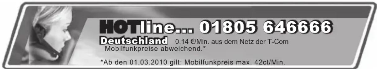 HOTline... 01805 646666 Deutschland 0,14 €/Min. aus dem Netz der T-Com Mobilfunkpreise abweichend.* *Ab den 01.03.2010 gilt: Mobilfunkpreis max. 42ct/Min.