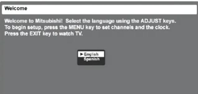 Welcome Welcome to Mitsubishi! Select the language using the ADJUST keys. To begin setup, press the MENU key to set channels and the clock. Press the EXIT key to watch TV. English Spanish