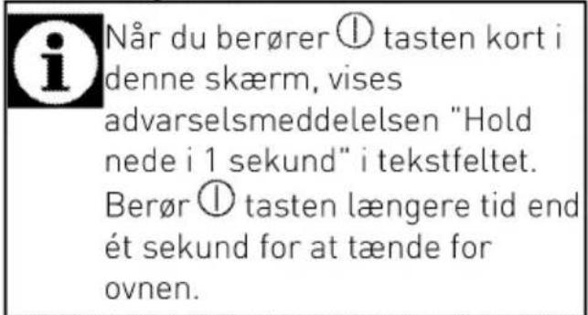 i Når du berører ① tasten kort i denne skærm, vises advarselsmeddelelsen "Hold nede i 1 sekund" i tekstfeltet. Berør ① tasten længere tid end ét sekund for at tænde for ovnen.