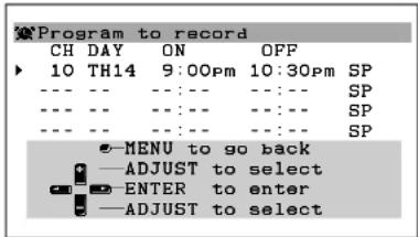 Program to record CH DAY ON OFF ► 10 TH14 9:00pm 10:30pm SP --- --- --- --- --- SP --- --- --- --- --- SP --- --- --- --- --- SP ●-MENU to go back —ADJUST to select ●-ENTER to enter —ADJUST to select