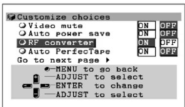 Customize choices Video mute Auto power save RF converter Auto PerfecTape Go to next page ▶ ON OFF ON OFF ON OFF ON OFF ●-MENU to go back —ADJUST to select ENTER to change —ADJUST to select