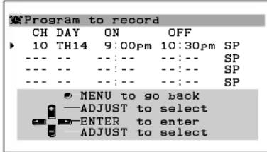 Program to record CH DAY ON OFF 10 TH14 9:00pm 10:30pm SP --- --- --- --- --- SP --- --- --- --- --- SP --- --- --- --- --- SP ● MENU to go back —ADJUST to select —ENTER to enter —ADJUST to select