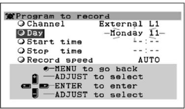 Program to record ● Channel External L1 ● Day -Monday 11- ● Start time --:-- ● Stop time --:-- ● Record speed AUTO ●-MENU to so back —ADJUST to select ●-ENTER to enter —ADJUST to select