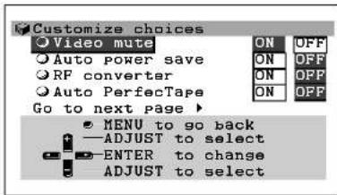 Customize choices Video mute Auto power save RF converter Auto PerfecTape Go to next page ▶ ON OFF ON OFF ON OPP ON OPP MENU to go back —ADJUST to select ENTER to change ADJUST to select