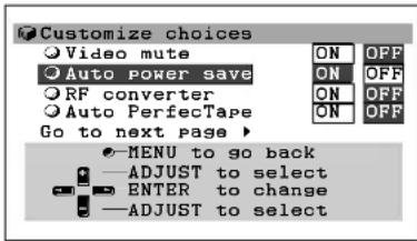 Customize choices Video mute Auto power save RF converter Auto PerfecTape Go to next page ▶ ON ON ON ON OFF OFF OFF ON OFF ON OFF MENU to go back ADJUST to select ENTER to change ADJUST to select