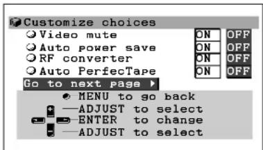 Customize choices Video mute Auto power save RF converter Auto PerfecTape Go to next page ▶ ON OFF ON OFF ON OFF ON OFF MENU to go back —ADJUST to select —ENTER to change —ADJUST to select