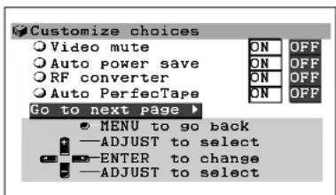 Customize choices Video mute Auto power save RF converter Auto PerfecTape Go to next page ▶ ON OFF ON OFF ON OFF ON OFF MENU to go back —ADJUST to select —ENTER to change —ADJUST to select