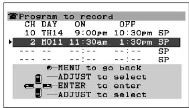 Program to record CH DAY ON OFF 10 TH14 9:00pm 10:30pm SP 2 H011 11:30am 1:30pm SP --- --- --- --- --- SP --- --- --- --- --- SP ● MENU to go back — ADJUST to select ENTER to enter — ADJUST to select