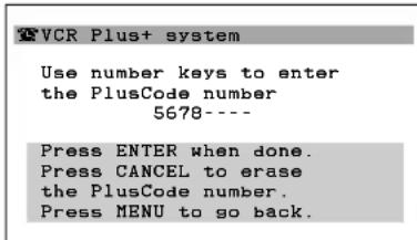VCR Plus+ system Use number keys to enter the PlusCode number 5678--- Press ENTER when done. Press CANCEL to erase the PlusCode number. Press MENU to go back.