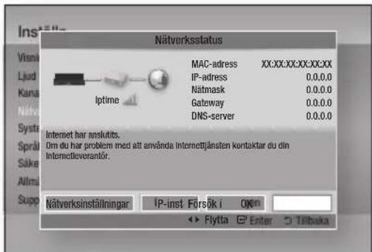 Nätverksstatus MAC-adress XX:XX:XX:XX:XX:XX IP-adress 0.0.0.0 Nätmask 0.0.0.0 Gateway 0.0.0.0 DNS-server 0.0.0.0 Internet har anslutits. Om du har problem med att använda internetjänsten kontaktar du din Internetkoverantör. Nätverksinställningar IP-inst Försök i OKn Flytta Enter Tribaka