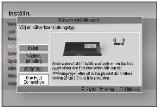 Inställn. Nätverksinställningar Visna Ljud Kana Nätve Systa Språ Sake Alimai Supp Välj en nätverksanslutningstyp. Kabel Trådlöst (allimänt) WPS(PBC) One Foot Connection Anslut automatiskt till trädlösa nätverk om din trädlösa ruter stöder One Foot Connection. Välj den här anslutningstypen efter att du har placerat den trädlösa routern 25 cm (10 tum) från produkten. Flytta Enter Tillbaka