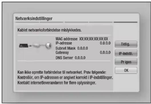 Netværksindstillinger Kablet netværksforbindelse mislykkedes. MAC adresse XX:XX:XX:XX:XX:XX IP-adresse 0.0.0.0 Subnet Mask 0.0.0.0 Gateway 0.0.0.0 DNS Server 0.0.0.0 Tidlig. IP-indstil. Pr igen OK Kan ikke oprette forbindelse til netværket. Prøv fölgende: Kontroller, om IP-adressen er angivet korrekt i IP-indstillinger. Kontakt internetleverandøren for flere oplysninger.