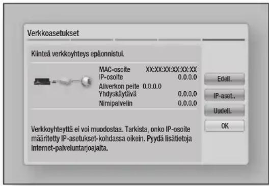Verkkoasetukset Klintä verkkoyhteys epäonnistui. MAC-osoite XX:XX:XX:XX:XX:XX IP-osoite 0.0.0.0 Aliverkon peite 0.0.0.0 Yhdyskäytävä 0.0.0.0 Nimipalvelin 0.0.0.0 Edell. IP-aset.. Uudell. OK Verkkoyhteyttä ei voi muodostaa. Tarkista, onko IP-osoite määritetty IP-asetukset-kohdassa oikein. Pyydä lisätietoja Internet-paiveluntarjoajalta.