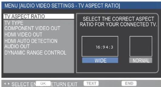 MENU [AUDIO VIDEO SETTINGS - TV ASPECT RATIO] TV ASPECT RATIO TV TYPE COMPONENT VIDEO OUT HDMI VIDEO OUT HDMI AUTO DETECTION AUDIO OUT DYNAMIC RANGE CONTROL SELECT THE CORRECT ASPECT RATIO FOR YOUR CONNECTED TV. 16:94:3 WIDE NORMAL SELECT EN OR RETURN EXIT TEXT END