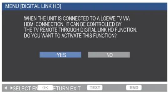 MENU [DIGITAL LINK HD] WHEN THE UNIT IS CONNECTED TO A LOEWE TV VIA HDMI CONNECTION, IT CAN BE CONTROLLED BY THE TV REMOTE THROUGH DIGITAL LINK HD FUNCTION. DO YOU WANT TO ACTIVATE THIS FUNCTION? YES NO SELECT EN OR RETURN EXIT TEXT END