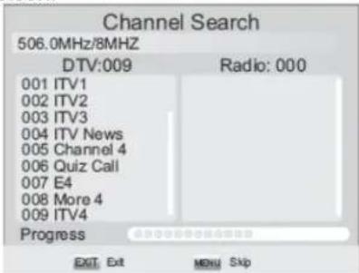 Channel Search 506.0MHz/8MHZ DTV:009 Radio: 000 001 ITV1 002 ITV2 003 ITV3 004 ITV News 005 Channel 4 006 Quiz Call 007 E4 008 More 4 009 ITV4 Progress EXIT Exit MENU Skip