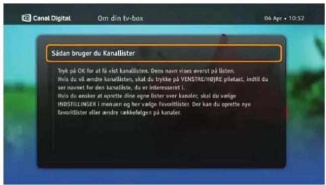 Sådan bruger du Kanallister Tryk på OK for at få vist kanallisten. Dems navn vises everst på listen. Hvis du vil ændre kanallisten, skal du trykke på VENSTRE/H∅JRE piletast, inditl du ser navnet for den kanalliste, du er interesseret i. Hvis du ønsker at oprette dine egne lister over kanaler, skal du vælge INDSFILLINGER i menuen og her vælge favorillister. Der kan du oprette nye favorillister eller ændre rækkefølgen på kanaler.