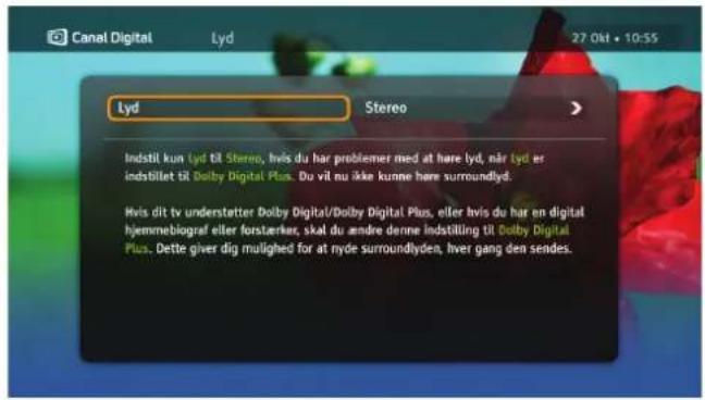 Canal Digital Lyd 27 Okt • 10:55 Lyd Stereo Indstil kun Lyd til Stereo, hvis du har problemer med at here lyd, når Lyd er indstillet til Dolby Digital Plus. Du vil nu ikke kunne høre surroundlyd. Hvis dit tv understatter Dolby Digital/Dolby Digital Plus, eller hvis du har en digital hjemmebiograf eller forsterker, skal du andre denne indstilling til Dolby Digital Plus. Dette giver dig mulighed for at myde surroundlyden, liver gang den sendes.