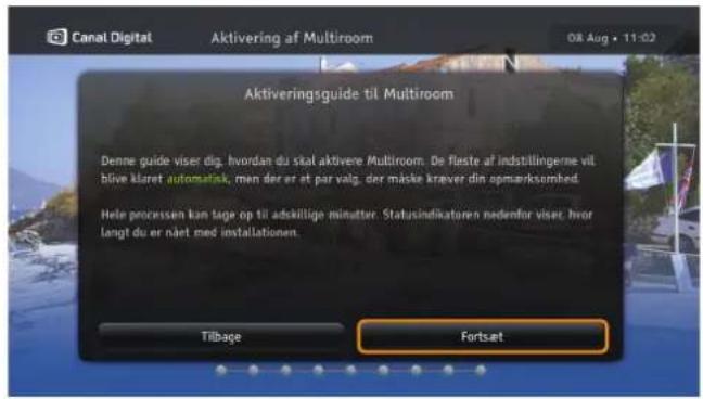 Canal Digital Aktivering af Multiroom 08 Aug • 11:02 Aktiveringsguide til Multiroom Denne guide viser dig. hvordan du skal aktivere Multiroom. De feste af indstillingerne vil blive klaret automatisk, men der er at par valg, der måske kræver din opmarksembed. Hele processen kan tage op til adskillige minutter. Statusindikatoren nedenfor viser, hvor langt du er nårt med installationen. Tilbage Fortset