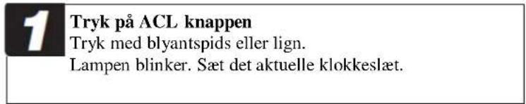 1 Tryk på ACL knappen Tryk med blyantspids eller lign. Lampen blinker. Sæt det aktuelle klokkeslæt.