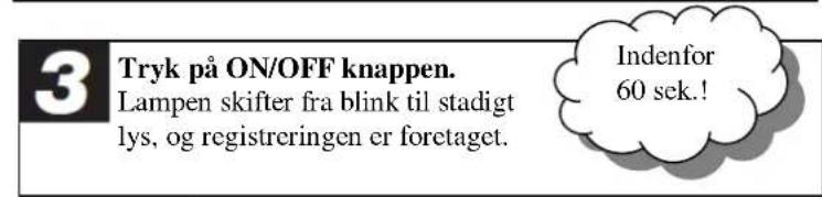 3 Tryk på ON/OFF knappen. Lampen skifter fra blink til stadigt lys, og registreringen er foretaget. Indenfor 60 sek.!