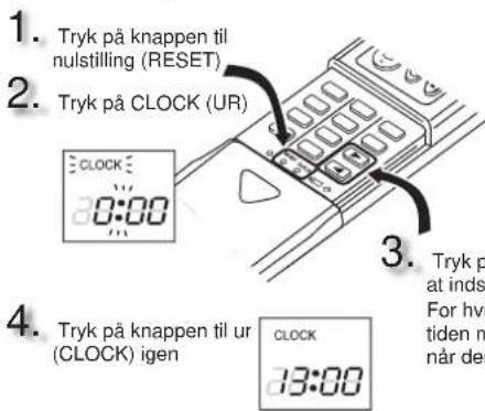 1. Tryk på knappen til nulstilling (RESET) 2. Tryk på CLOCK (UR) 3. Tryk på at indst For hve tiden m CLOCK 0:00 4. Tryk på knappen til ur (CLOCK) igen CLOCK 13:00