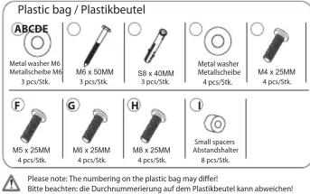 Plastic bag / Plastikbeutel ABCDE Metal washer M6 Metals/chelbe M6 3 pcs/Stk. M6 x 50MM 3 pcs/Stk. S8 x 40MM 3 pcs/Stk. Metal washer Metals/chelbe 4 pcs/Stk. M4 x 25MM 4 pcs/Stk. F M5 x 25MM 4 pcs/Stk. G M6 x 25MM 4 pcs/Stk. H M8 x 25MM 4 pcs/Stk. I Small spacers Abstandshalter 8 pcs/Stk. Please note: The numbering on the plastic bag may differ! Bitte beachten: Die Durchnummerierung auf dem Plastikbeutel kann abweich!