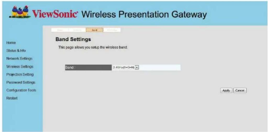 ViewSonic® Wireless Presentation Gateway Band Settings This page allows you setup the wireless band. Band: 2.4GHz(B+G+N) Apply Cancel Home Status & Info Network Settings Wireless Settings Projection Setting Password Settings Configuration Tools Restart